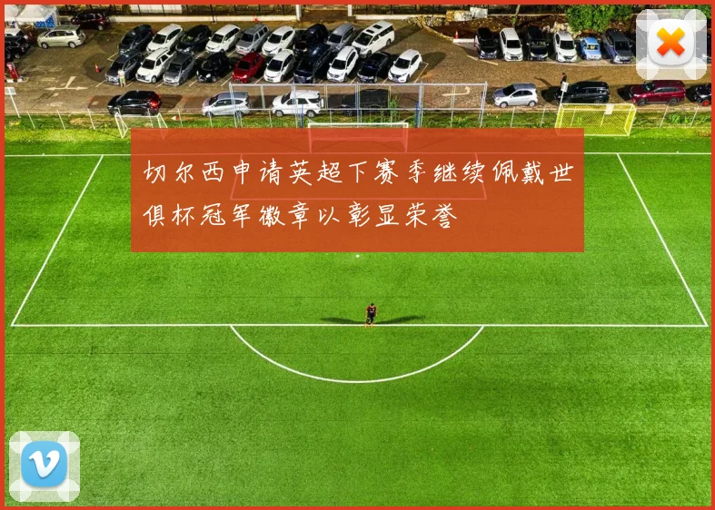 切尔西申请英超下赛季继续佩戴世俱杯冠军徽章以彰显荣誉