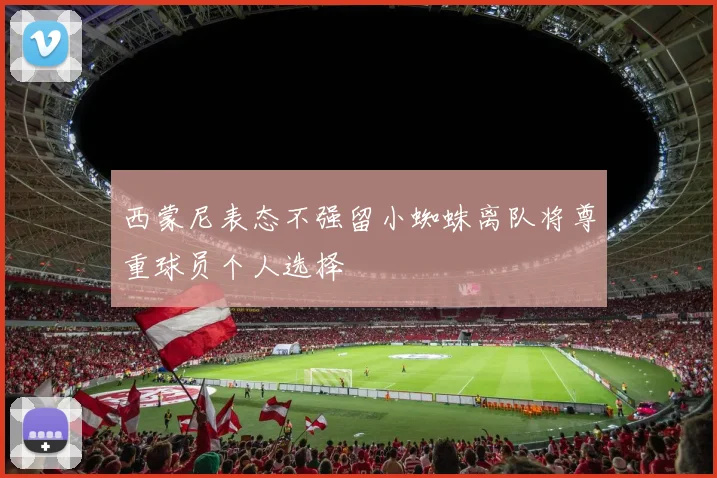 西蒙尼表态不强留小蜘蛛离队将尊重球员个人选择