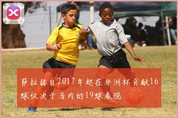 萨拉赫自2017年起在非洲杯贡献16球仅次于马内的19球表现