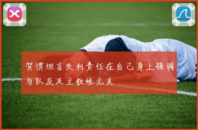 贺惯坦言失利责任在自己身上强调与队友及主教练无关