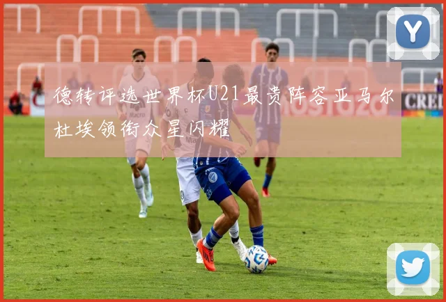 德转评选世界杯U21最贵阵容亚马尔杜埃领衔众星闪耀