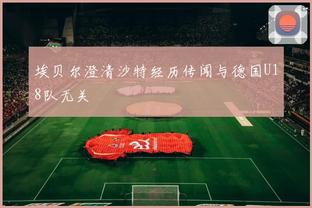 埃贝尔澄清沙特经历传闻与德国U18队无关
