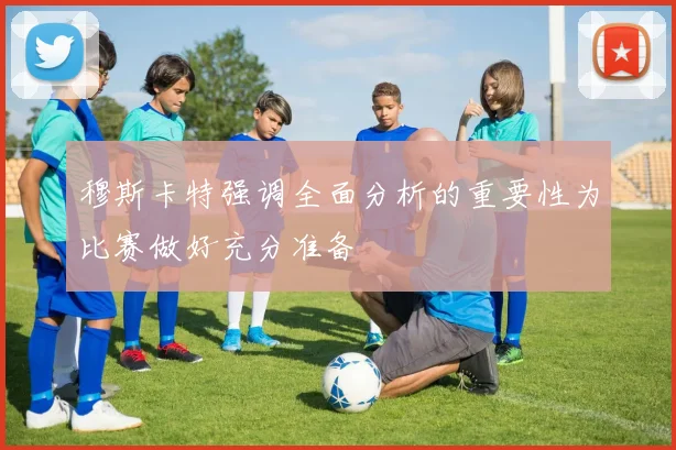 穆斯卡特强调全面分析的重要性为比赛做好充分准备