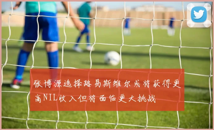 张博源选择路易斯维尔或将获得更高NIL收入但将面临更大挑战