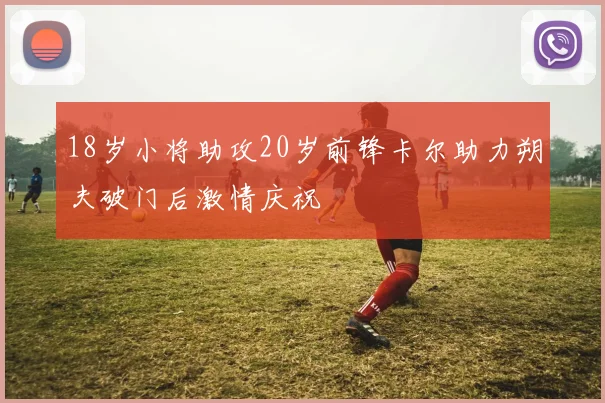 18岁小将助攻20岁前锋卡尔助力朔夫破门后激情庆祝