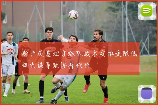 斯卢茨基坦言球队战术安排受限低级失误导致惨痛代价