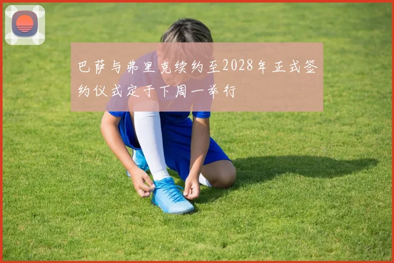 巴萨与弗里克续约至2028年正式签约仪式定于下周一举行