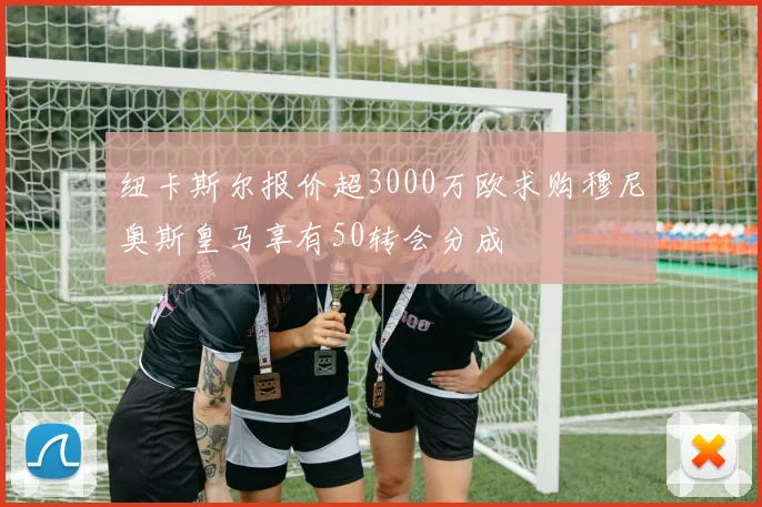 纽卡斯尔报价超3000万欧求购穆尼奥斯皇马享有50转会分成