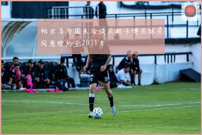 帕尔马与国米洽谈买断卡博尼球员同意续约至2031年