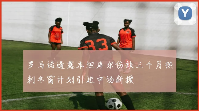 罗马诺透露本坦库尔伤缺三个月热刺冬窗计划引进中场新援